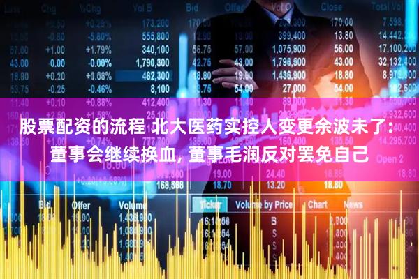 股票配资的流程 北大医药实控人变更余波未了: 董事会继续换血, 董事毛润反对罢免自己
