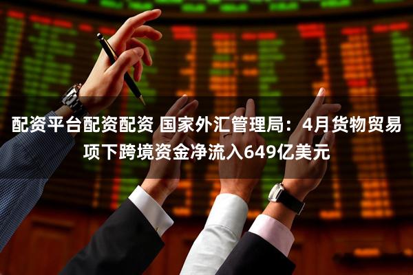 配资平台配资配资 国家外汇管理局：4月货物贸易项下跨境资金净流入649亿美元