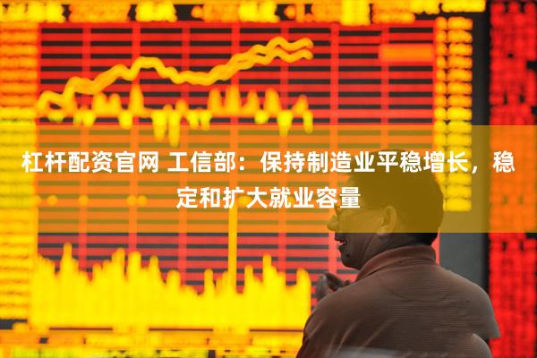 杠杆配资官网 工信部：保持制造业平稳增长，稳定和扩大就业容量