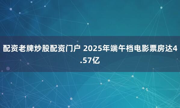 配资老牌炒股配资门户 2025年端午档电影票房达4.57亿