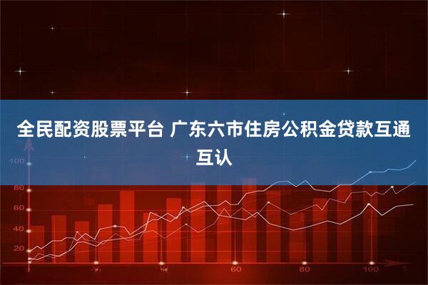 全民配资股票平台 广东六市住房公积金贷款互通互认