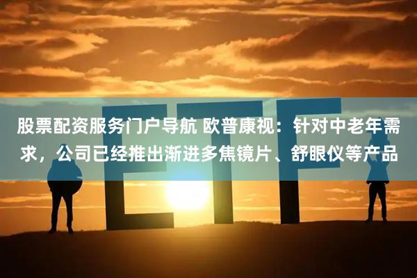 股票配资服务门户导航 欧普康视：针对中老年需求，公司已经推出渐进多焦镜片、舒眼仪等产品