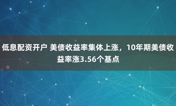 低息配资开户 美债收益率集体上涨，10年期美债收益率涨3.56个基点