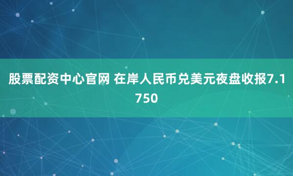 股票配资中心官网 在岸人民币兑美元夜盘收报7.1750