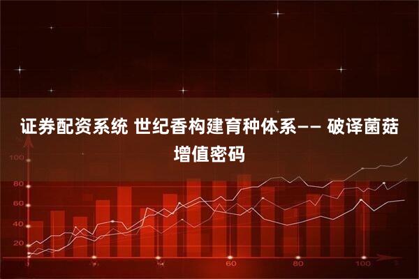 证券配资系统 世纪香构建育种体系—— 破译菌菇增值密码
