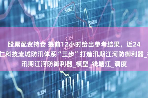 股票配资持仓 提前12小时给出参考结果，近240套模拟方案｜贵仁科技流域防汛体系“三步”打造汛期江河防御利器_模型_钱塘江_调度
