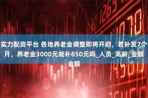 实力配资平台 各地养老金调整即将开启，若补发7个月，养老金3000元能补850元吗_人员_高龄_金额