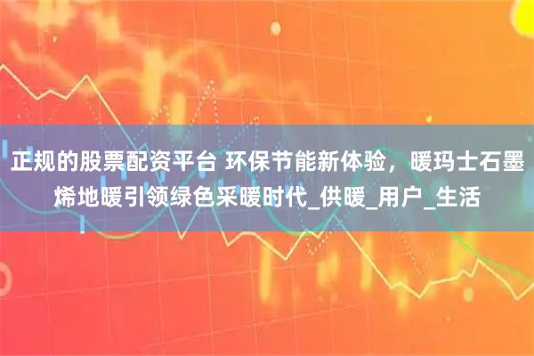 正规的股票配资平台 环保节能新体验，暖玛士石墨烯地暖引领绿色采暖时代_供暖_用户_生活