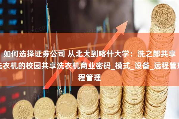 如何选择证券公司 从北大到喀什大学：洗之郎共享洗衣机的校园共享洗衣机商业密码_模式_设备_远程管理