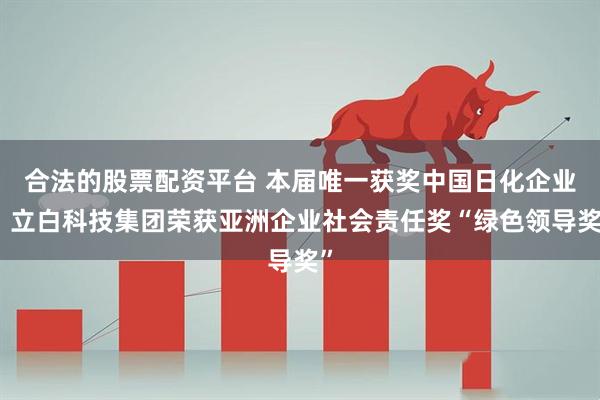 合法的股票配资平台 本届唯一获奖中国日化企业，立白科技集团荣获亚洲企业社会责任奖“绿色领导奖”