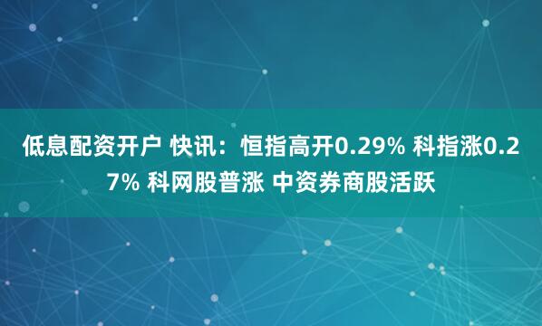 低息配资开户 快讯：恒指高开0.29% 科指涨0.27% 科网股普涨 中资券商股活跃
