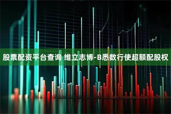 股票配资平台查询 维立志博-B悉数行使超额配股权