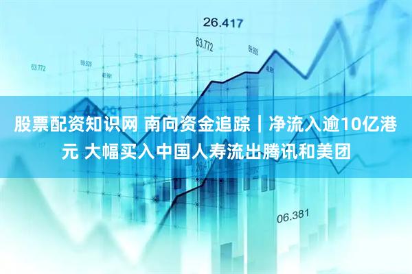 股票配资知识网 南向资金追踪｜净流入逾10亿港元 大幅买入中国人寿流出腾讯和美团
