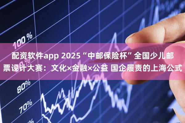 配资软件app 2025“中邮保险杯”全国少儿邮票设计大赛：文化×金融×公益 国企履责的上海公式