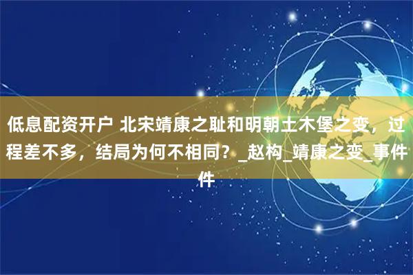 低息配资开户 北宋靖康之耻和明朝土木堡之变，过程差不多，结局为何不相同？_赵构_靖康之变_事件
