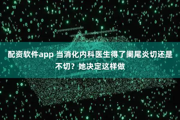 配资软件app 当消化内科医生得了阑尾炎切还是不切？她决定这样做