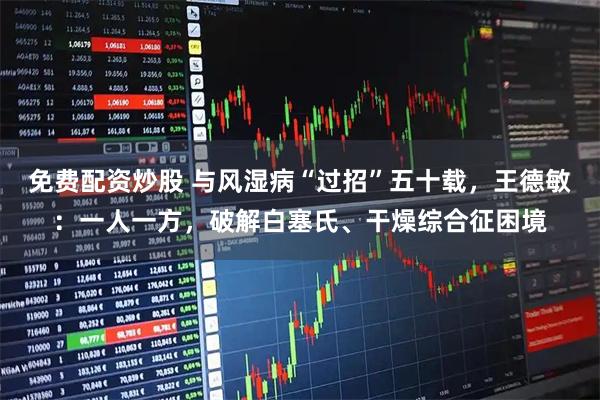 免费配资炒股 与风湿病“过招”五十载，王德敏：一人一方，破解白塞氏、干燥综合征困境