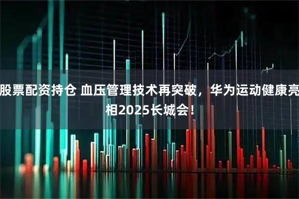 股票配资持仓 血压管理技术再突破，华为运动健康亮相2025长城会！