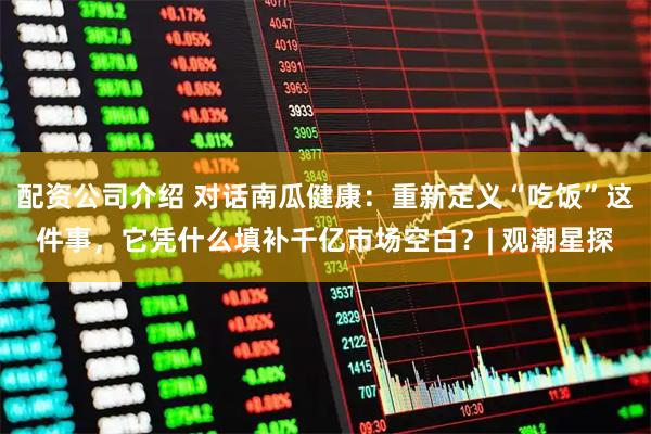 配资公司介绍 对话南瓜健康：重新定义“吃饭”这件事，它凭什么填补千亿市场空白？| 观潮星探