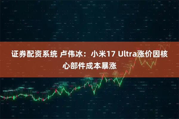 证券配资系统 卢伟冰：小米17 Ultra涨价因核心部件成本暴涨