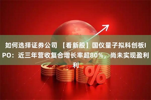 如何选择证券公司 【看新股】国仪量子拟科创板IPO：近三年营收复合增长率超80%，尚未实现盈利