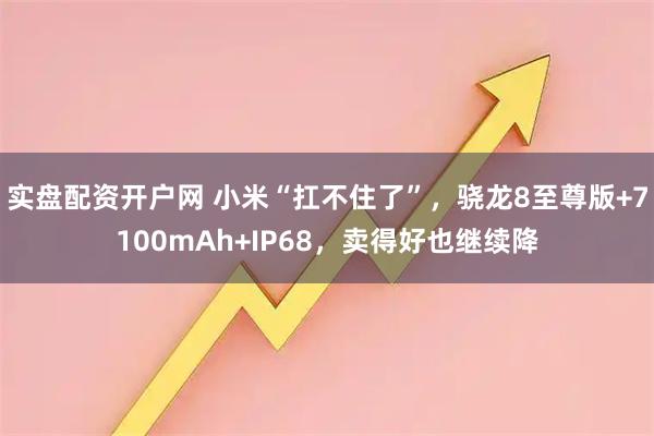 实盘配资开户网 小米“扛不住了”，骁龙8至尊版+7100mAh+IP68，卖得好也继续降
