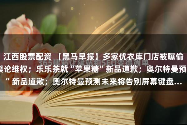 江西股票配资 【黑马早报】多家优衣库门店被曝偷拍；罗永浩回应被指靠舆论维权；乐乐茶就“苹果糖”新品道歉；奥尔特曼预测未来将告别屏幕键盘...